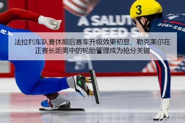 法拉利车队夏休期后赛车升级效果初显，勒克莱尔在正赛长距离中的轮胎管理成为抢分关键